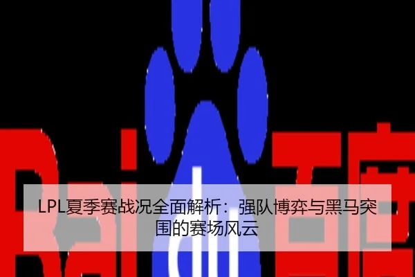 LPL夏季赛战况全面解析：强队博弈与黑马突围的赛场风云