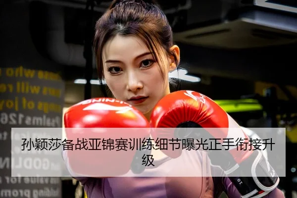 孙颖莎备战亚锦赛训练细节曝光正手衔接升级