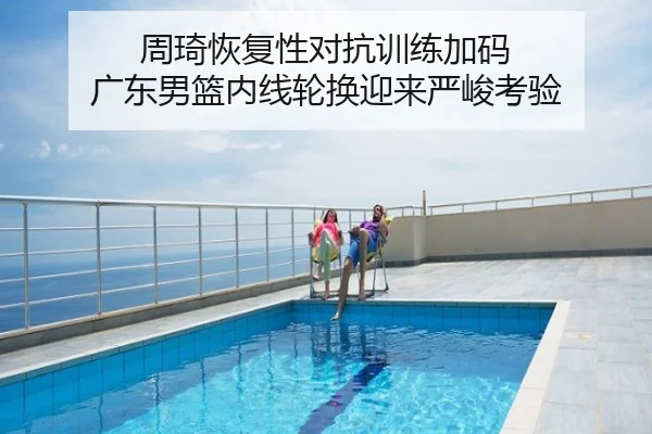 周琦恢复性对抗训练加码 广东男篮内线轮换迎来严峻考验