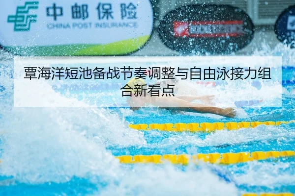 覃海洋短池备战节奏调整与自由泳接力组合新看点