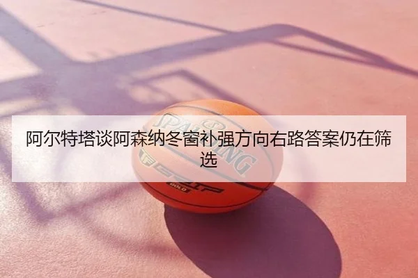 阿尔特塔谈阿森纳冬窗补强方向右路答案仍在筛选