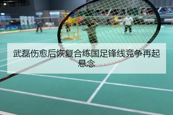 武磊伤愈后恢复合练国足锋线竞争再起悬念