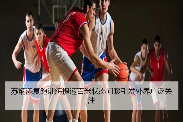 苏炳添复跑训练提速百米状态回暖引发外界广泛关注