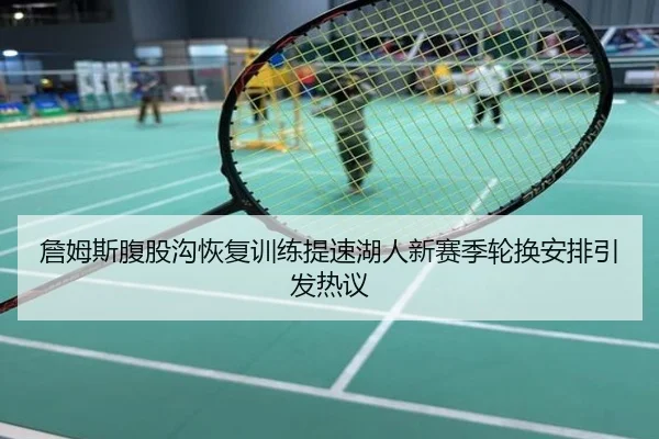 詹姆斯腹股沟恢复训练提速湖人新赛季轮换安排引发热议
