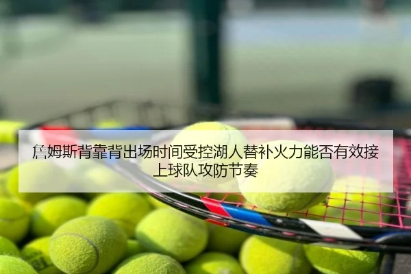 詹姆斯背靠背出场时间受控湖人替补火力能否有效接上球队攻防节奏